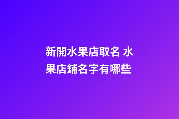 新開水果店取名 水果店鋪名字有哪些